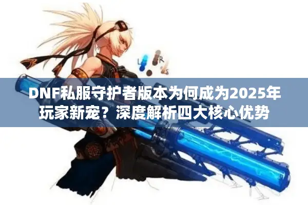 DNF私服守护者版本为何成为2025年玩家新宠？深度解析四大核心优势