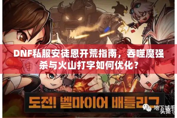 DNF私服安徒恩开荒指南，吞噬魔强杀与火山打字如何优化？