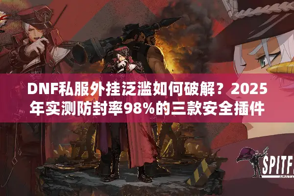 DNF私服外挂泛滥如何破解？2025年实测防封率98%的三款安全插件