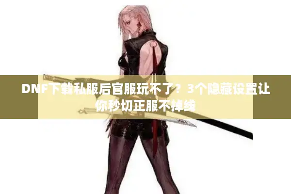 DNF下载私服后官服玩不了？3个隐藏设置让你秒切正服不掉线