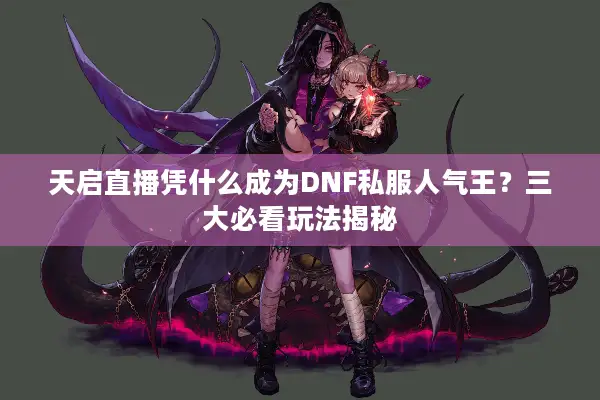 天启直播凭什么成为DNF私服人气王？三大必看玩法揭秘