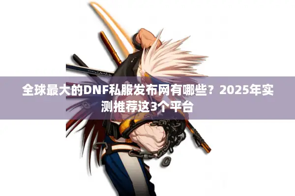 全球最大的DNF私服发布网有哪些？2025年实测推荐这3个平台