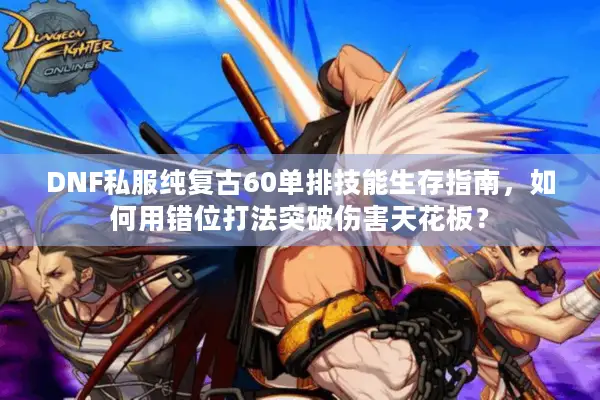 DNF私服纯复古60单排技能生存指南，如何用错位打法突破伤害天花板？
