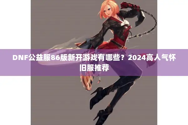 DNF公益服86版新开游戏有哪些？2024高人气怀旧服推荐