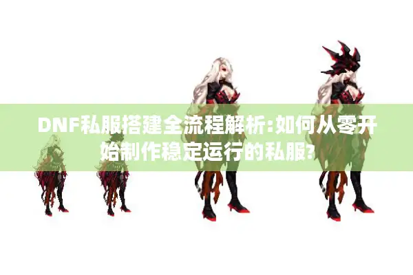 DNF私服搭建全流程解析:如何从零开始制作稳定运行的私服?
