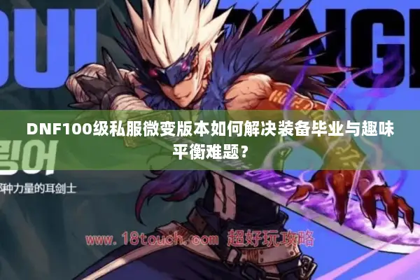 DNF100级私服微变版本如何解决装备毕业与趣味平衡难题？