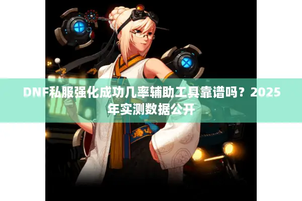 DNF私服强化成功几率辅助工具靠谱吗？2025年实测数据公开