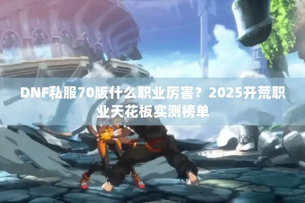 DNF私服70版什么职业厉害？2025开荒职业天花板实测榜单