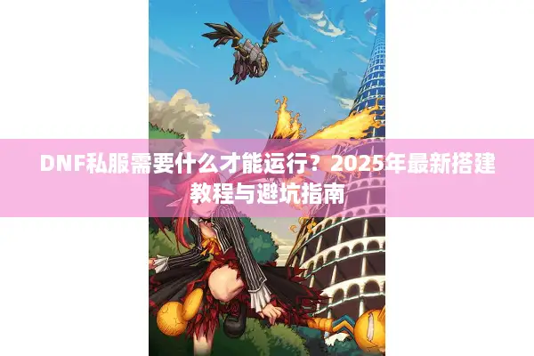 DNF私服需要什么才能运行？2025年最新搭建教程与避坑指南