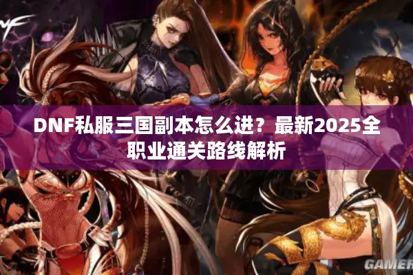 DNF私服三国副本怎么进？最新2025全职业通关路线解析