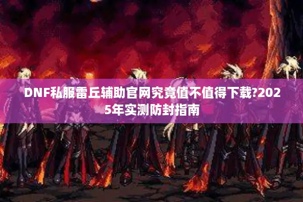 DNF私服雷丘辅助官网究竟值不值得下载?2025年实测防封指南