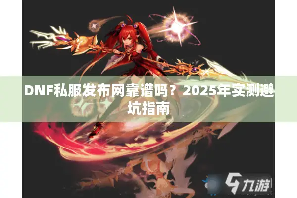 DNF私服发布网靠谱吗？2025年实测避坑指南