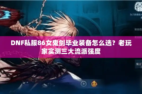 DNF私服86女鬼剑毕业装备怎么选？老玩家实测三大流派强度