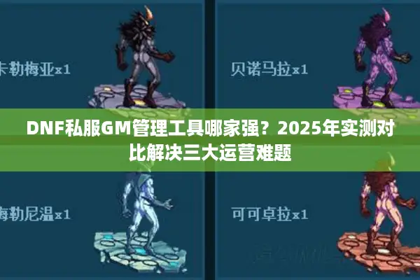DNF私服GM管理工具哪家强？2025年实测对比解决三大运营难题
