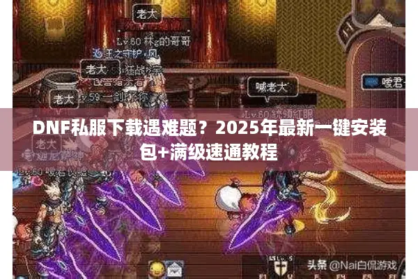 DNF私服下载遇难题？2025年最新一键安装包+满级速通教程
