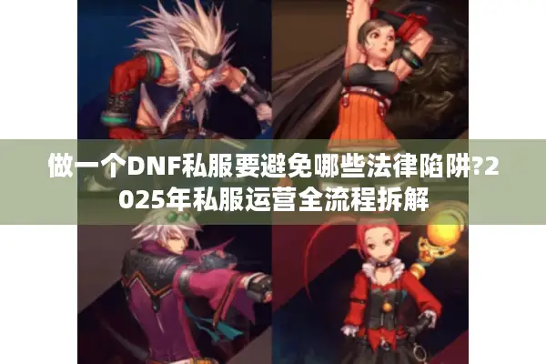 做一个DNF私服要避免哪些法律陷阱?2025年私服运营全流程拆解