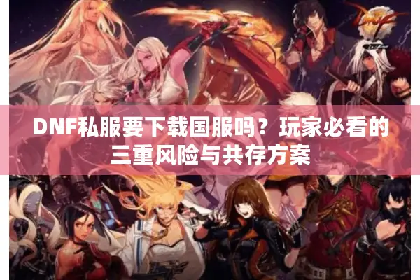DNF私服要下载国服吗？玩家必看的三重风险与共存方案