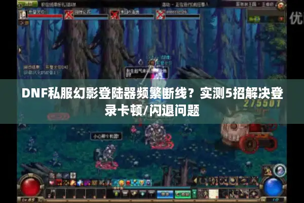 DNF私服幻影登陆器频繁断线？实测5招解决登录卡顿/闪退问题