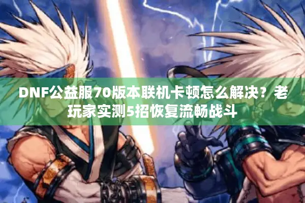 DNF公益服70版本联机卡顿怎么解决？老玩家实测5招恢复流畅战斗