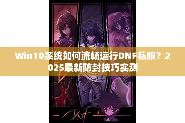 Win10系统如何流畅运行DNF私服？2025最新防封技巧实测