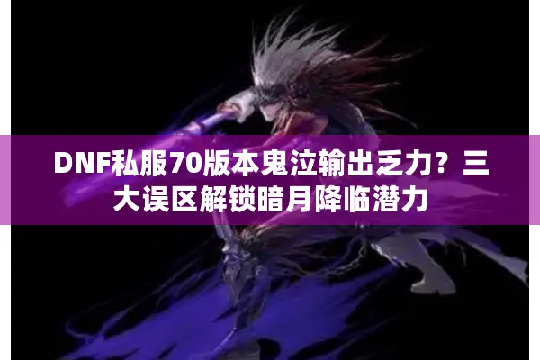 DNF私服70版本鬼泣输出乏力？三大误区解锁暗月降临潜力