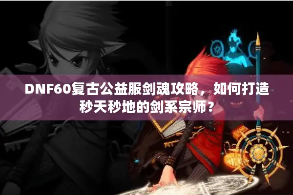 DNF60复古公益服剑魂攻略，如何打造秒天秒地的剑系宗师？