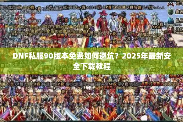 DNF私服90版本免费如何避坑？2025年最新安全下载教程