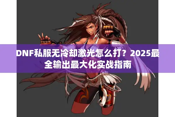 DNF私服无冷却激光怎么打？2025最全输出最大化实战指南