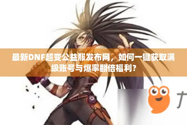 最新DNF超变公益服发布网，如何一键获取满级账号与爆率翻倍福利？