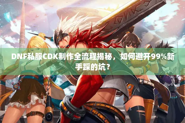 DNF私服CDK制作全流程揭秘，如何避开99%新手踩的坑？