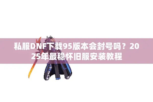 私服DNF下载95版本会封号吗？2025年最稳怀旧服安装教程