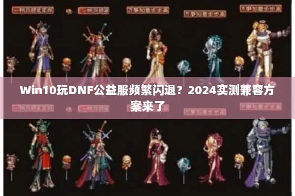 Win10玩DNF公益服频繁闪退？2024实测兼容方案来了