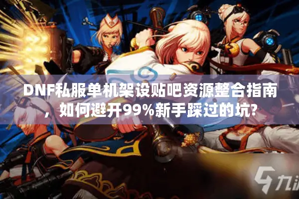 DNF私服单机架设贴吧资源整合指南，如何避开99%新手踩过的坑?