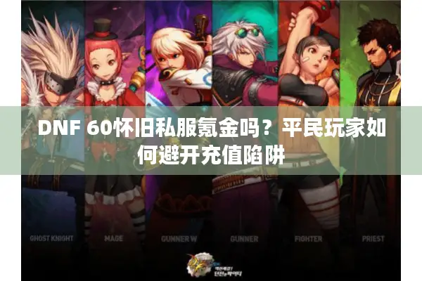 DNF 60怀旧私服氪金吗？平民玩家如何避开充值陷阱