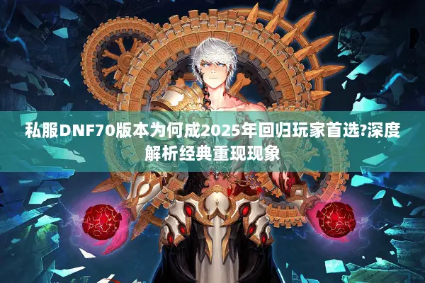 私服DNF70版本为何成2025年回归玩家首选?深度解析经典重现现象