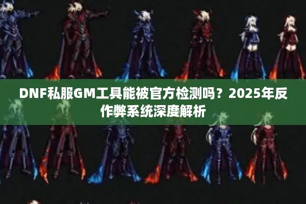 DNF私服GM工具能被官方检测吗？2025年反作弊系统深度解析