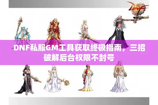 DNF私服GM工具获取终极指南，三招破解后台权限不封号