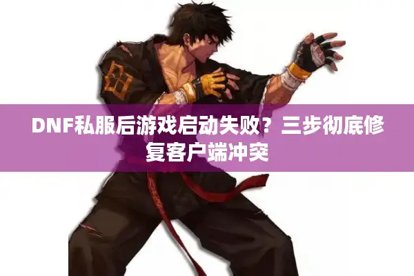 DNF私服后游戏启动失败？三步彻底修复客户端冲突
