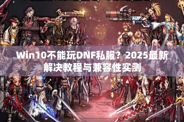 Win10不能玩DNF私服？2025最新解决教程与兼容性实测