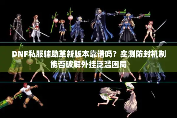 DNF私服辅助革新版本靠谱吗？实测防封机制能否破解外挂泛滥困局
