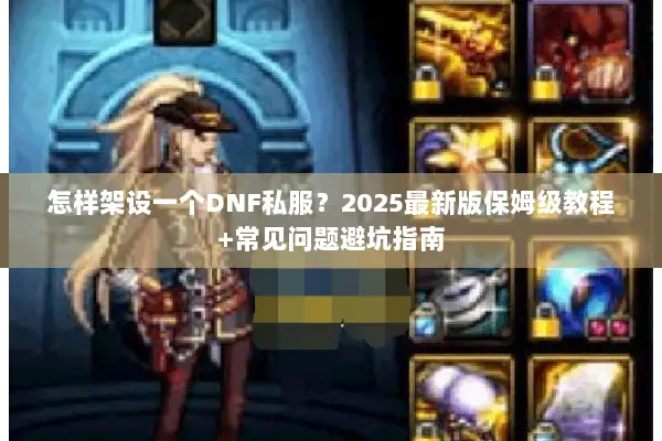 怎样架设一个DNF私服？2025最新版保姆级教程+常见问题避坑指南