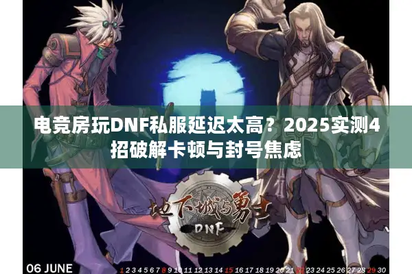 电竞房玩DNF私服延迟太高？2025实测4招破解卡顿与封号焦虑