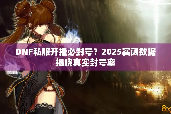 DNF私服开挂必封号？2025实测数据揭晓真实封号率