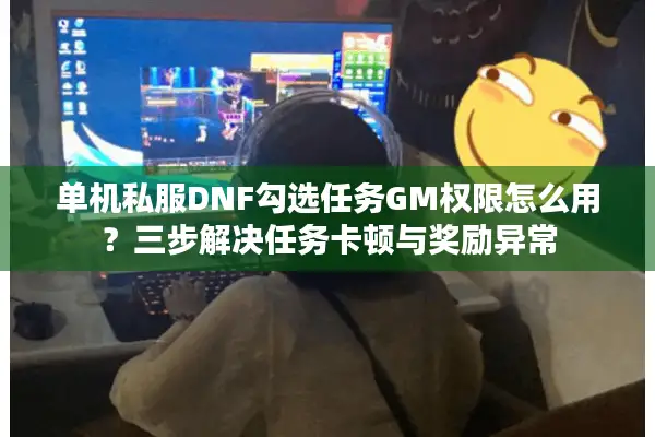 单机私服DNF勾选任务GM权限怎么用？三步解决任务卡顿与奖励异常