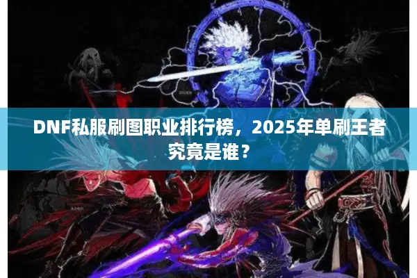 DNF私服刷图职业排行榜，2025年单刷王者究竟是谁？