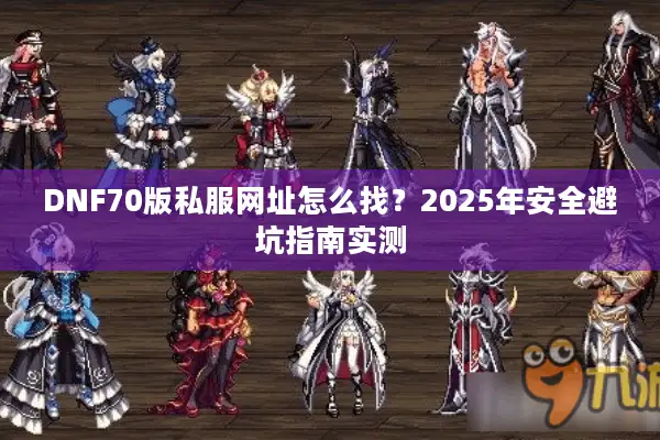 DNF70版私服网址怎么找？2025年安全避坑指南实测
