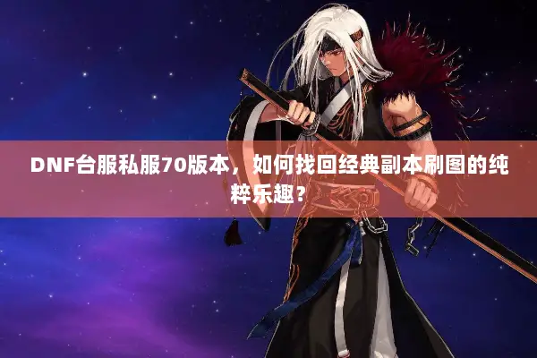 DNF台服私服70版本，如何找回经典副本刷图的纯粹乐趣？