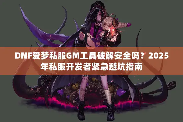 DNF爱梦私服GM工具破解安全吗？2025年私服开发者紧急避坑指南