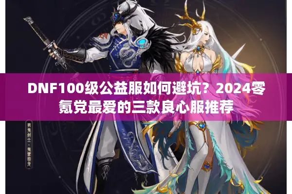 DNF100级公益服如何避坑？2024零氪党最爱的三款良心服推荐
