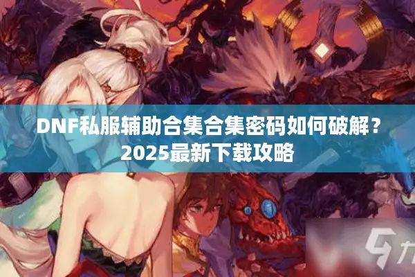 DNF私服辅助合集合集密码如何破解？2025最新下载攻略